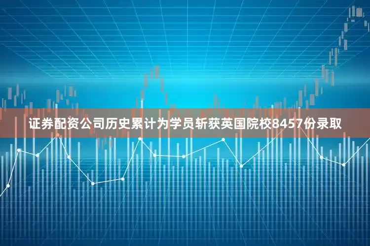 证券配资公司历史累计为学员斩获英国院校8457份录取