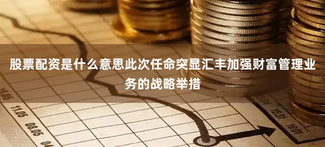 股票配资是什么意思此次任命突显汇丰加强财富管理业务的战略举措