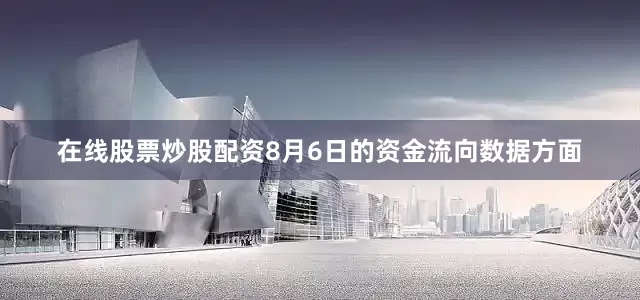 在线股票炒股配资8月6日的资金流向数据方面