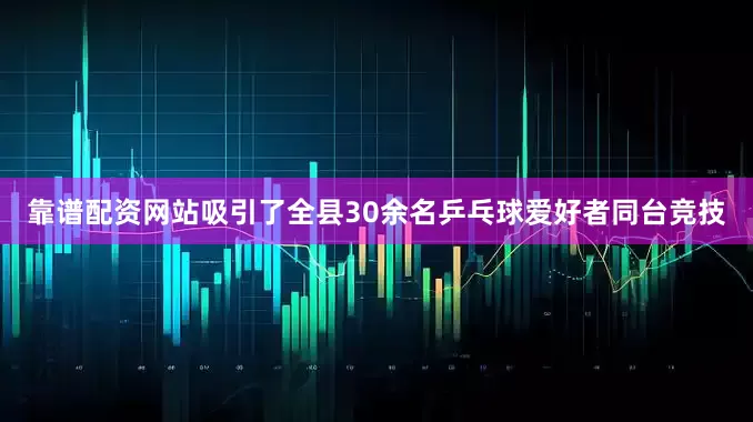 靠谱配资网站吸引了全县30余名乒乓球爱好者同台竞技