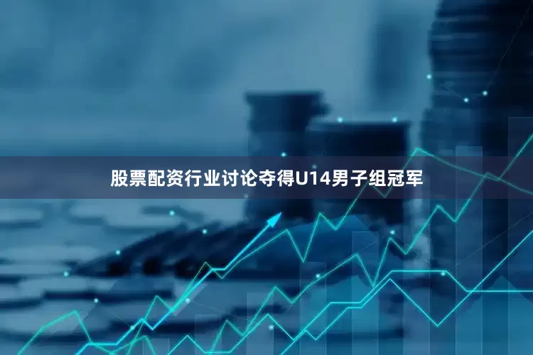 股票配资行业讨论夺得U14男子组冠军