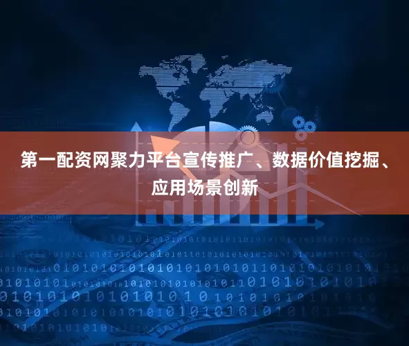 第一配资网聚力平台宣传推广、数据价值挖掘、应用场景创新