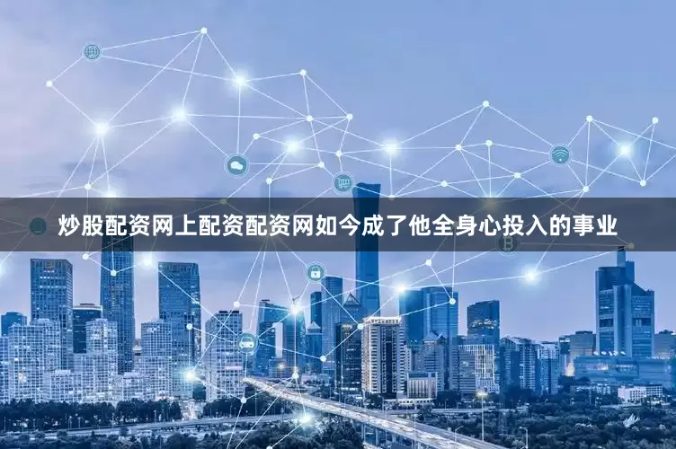 炒股配资网上配资配资网如今成了他全身心投入的事业