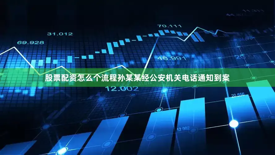 股票配资怎么个流程孙某某经公安机关电话通知到案