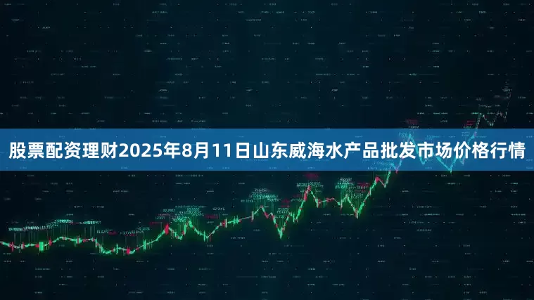 股票配资理财2025年8月11日山东威海水产品批发市场价格行情
