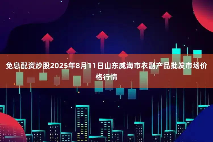 免息配资炒股2025年8月11日山东威海市农副产品批发市场价格行情