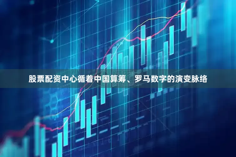 股票配资中心循着中国算筹、罗马数字的演变脉络
