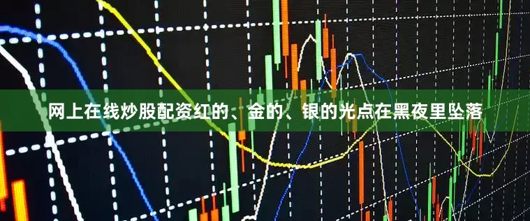 网上在线炒股配资红的、金的、银的光点在黑夜里坠落