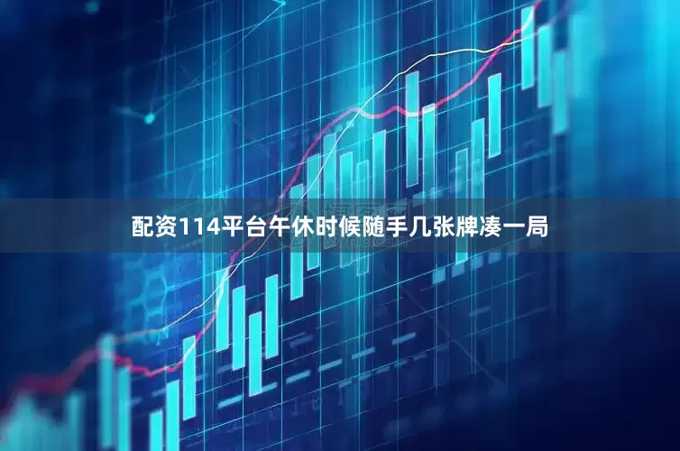 配资114平台午休时候随手几张牌凑一局