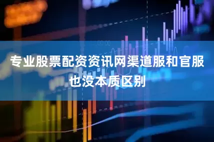 专业股票配资资讯网渠道服和官服也没本质区别