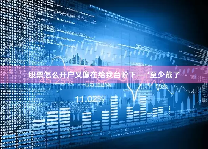 股票怎么开户又像在给我台阶下——‘至少戴了