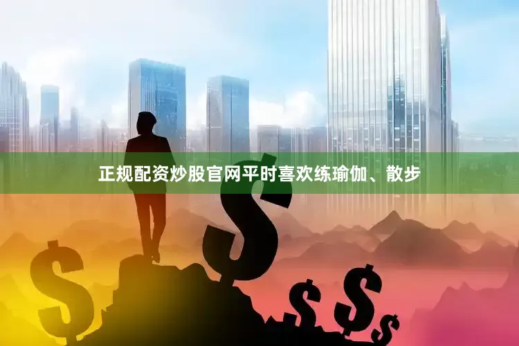 正规配资炒股官网平时喜欢练瑜伽、散步