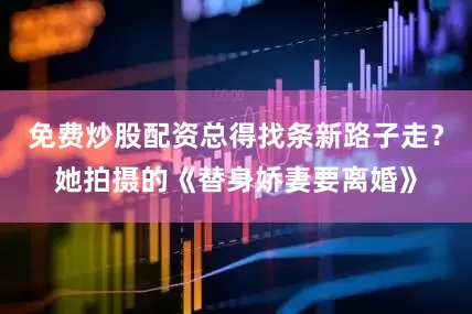 免费炒股配资总得找条新路子走？她拍摄的《替身娇妻要离婚》