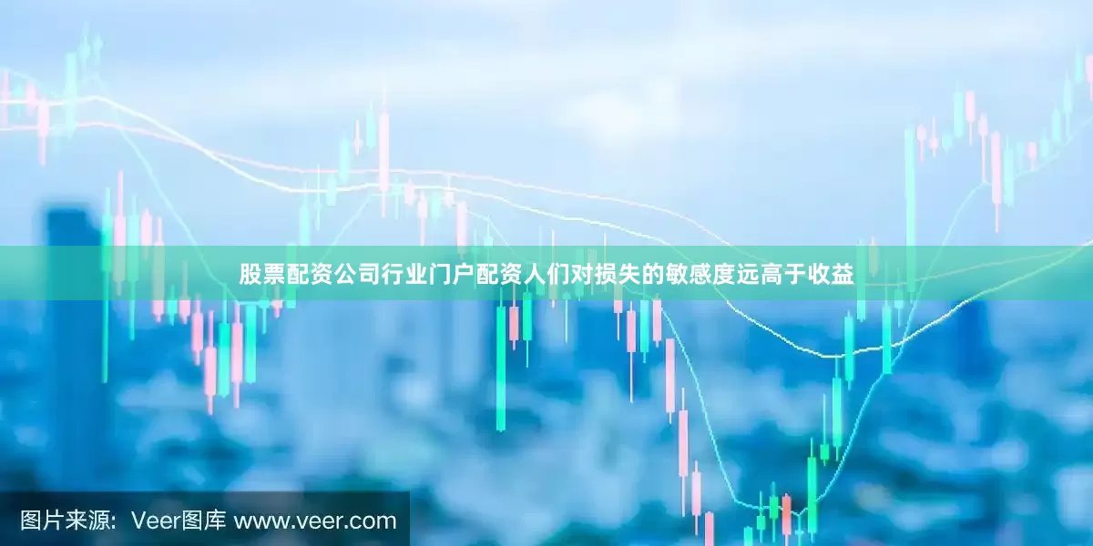 股票配资公司行业门户配资人们对损失的敏感度远高于收益