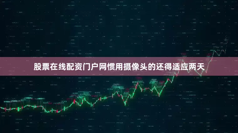 股票在线配资门户网惯用摄像头的还得适应两天