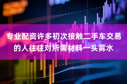 专业配资许多初次接触二手车交易的人往往对所需材料一头雾水