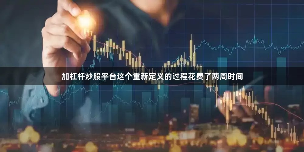 加杠杆炒股平台这个重新定义的过程花费了两周时间