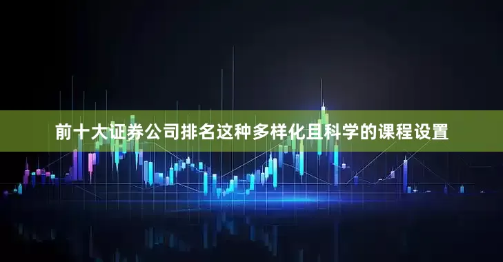 前十大证券公司排名这种多样化且科学的课程设置