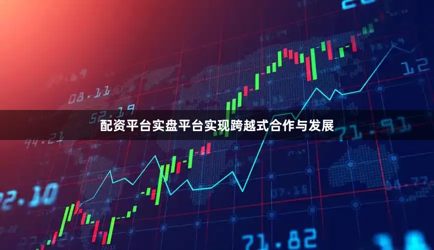 配资平台实盘平台实现跨越式合作与发展