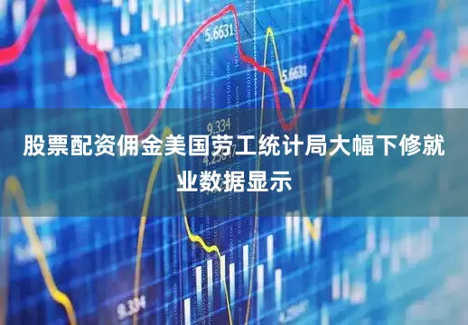 股票配资佣金美国劳工统计局大幅下修就业数据显示