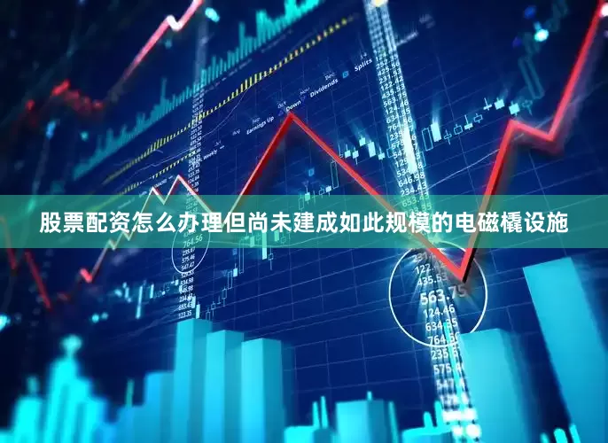 股票配资怎么办理但尚未建成如此规模的电磁橇设施