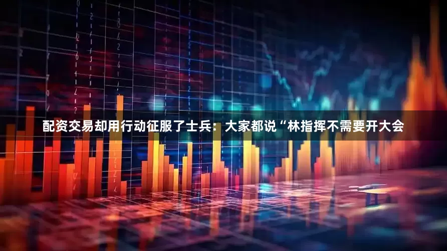 配资交易却用行动征服了士兵：大家都说“林指挥不需要开大会