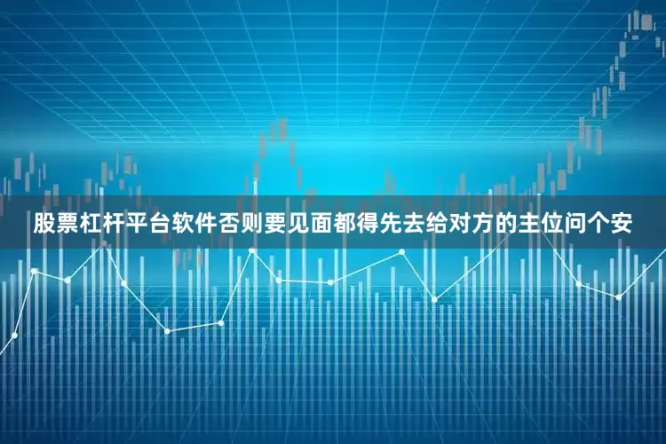 股票杠杆平台软件否则要见面都得先去给对方的主位问个安