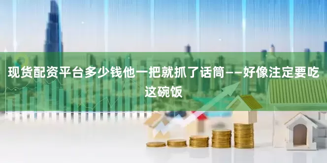 现货配资平台多少钱他一把就抓了话筒——好像注定要吃这碗饭
