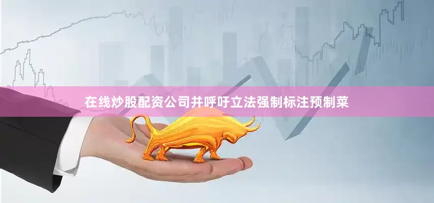 在线炒股配资公司并呼吁立法强制标注预制菜