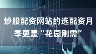 炒股配资网站约选配资月季更是“花园刚需”