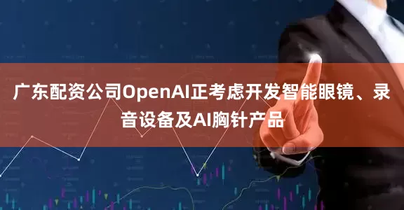 广东配资公司OpenAI正考虑开发智能眼镜、录音设备及AI胸针产品
