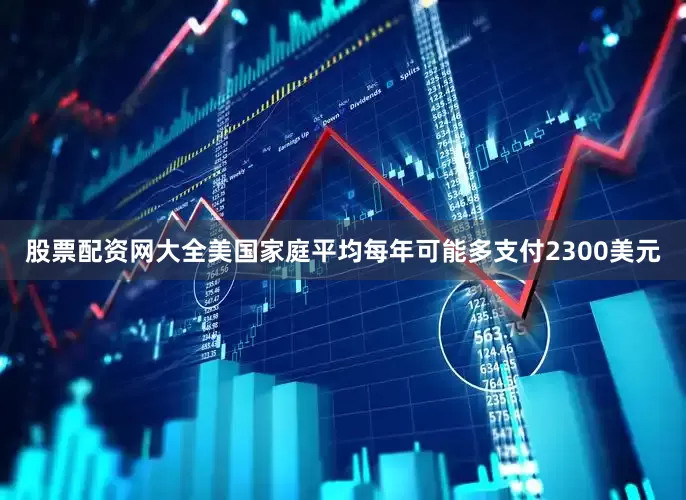 股票配资网大全美国家庭平均每年可能多支付2300美元