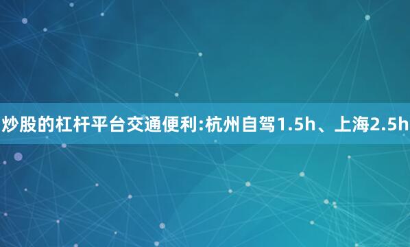 炒股的杠杆平台交通便利:杭州自驾1.5h、上海2.5h