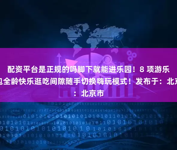 配资平台是正规的吗脚下就能进乐园！8 项游乐承包全龄快乐逛吃间隙随手切换嗨玩模式！发布于：北京市