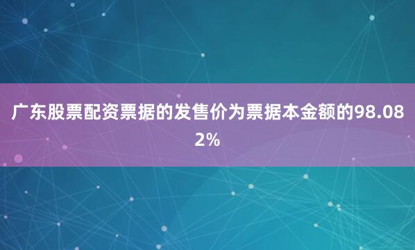 广东股票配资　　票据的发售价为票据本金额的98.082%