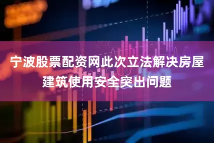 宁波股票配资网此次立法解决房屋建筑使用安全突出问题
